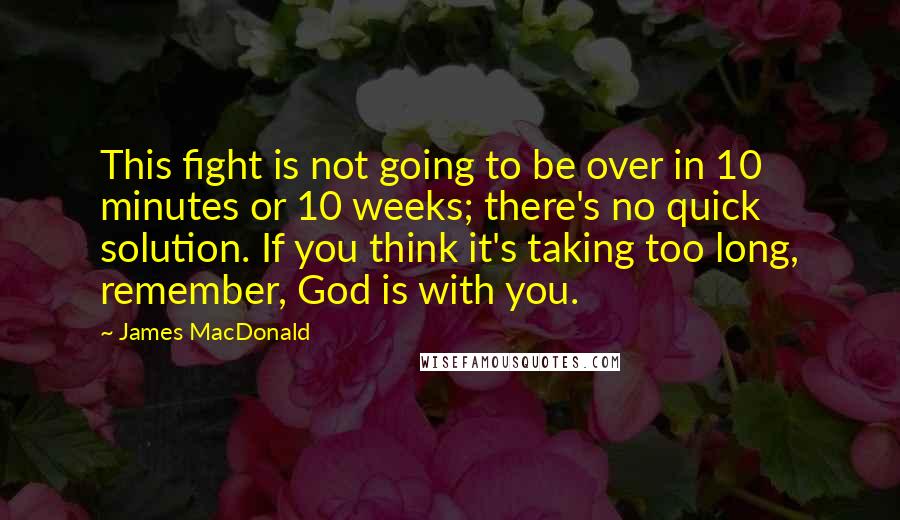 James MacDonald quotes: This fight is not going to be over in 10 minutes or 10 weeks; there's no quick solution. If you think it's taking too long, remember, God is with you.