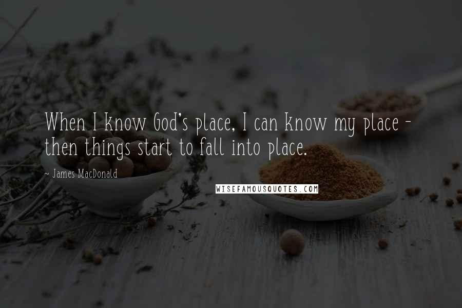 James MacDonald quotes: When I know God's place, I can know my place - then things start to fall into place.