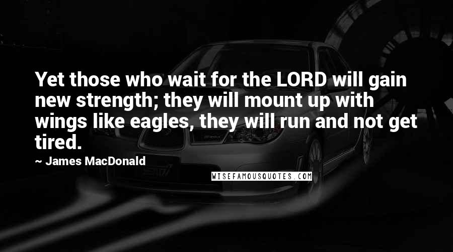 James MacDonald quotes: Yet those who wait for the LORD will gain new strength; they will mount up with wings like eagles, they will run and not get tired.