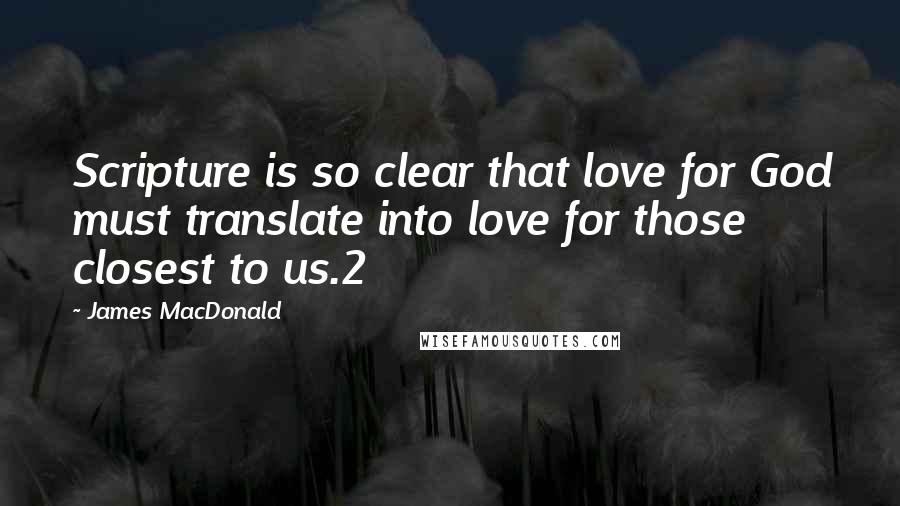 James MacDonald quotes: Scripture is so clear that love for God must translate into love for those closest to us.2