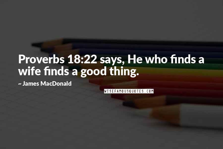James MacDonald quotes: Proverbs 18:22 says, He who finds a wife finds a good thing.