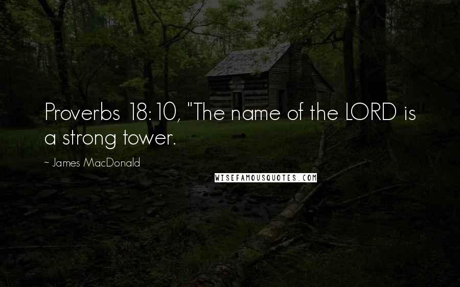 James MacDonald quotes: Proverbs 18:10, "The name of the LORD is a strong tower.
