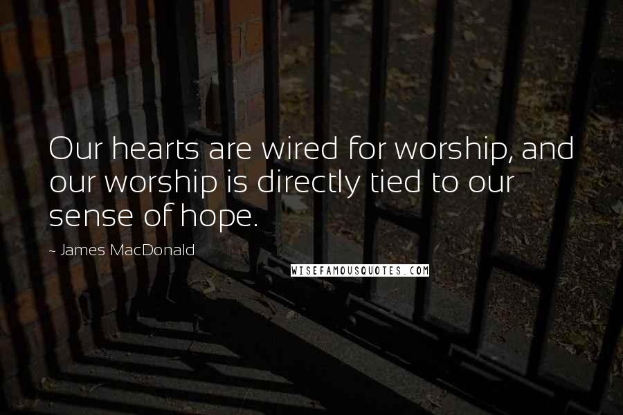 James MacDonald quotes: Our hearts are wired for worship, and our worship is directly tied to our sense of hope.