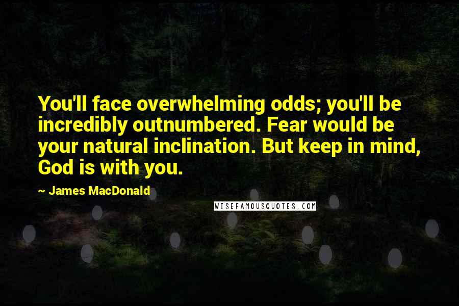 James MacDonald quotes: You'll face overwhelming odds; you'll be incredibly outnumbered. Fear would be your natural inclination. But keep in mind, God is with you.