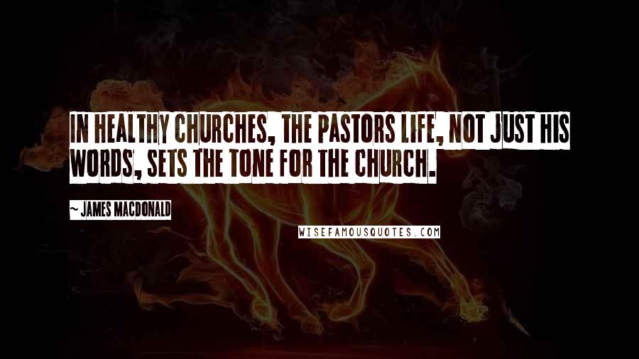 James MacDonald quotes: In healthy churches, the pastors life, not just his words, sets the tone for the church.