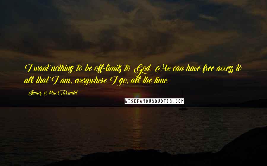 James MacDonald quotes: I want nothing to be off-limits to God. He can have free access to all that I am, everywhere I go, all the time.