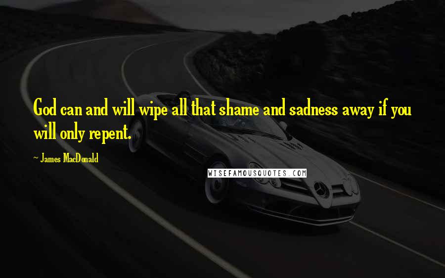 James MacDonald quotes: God can and will wipe all that shame and sadness away if you will only repent.