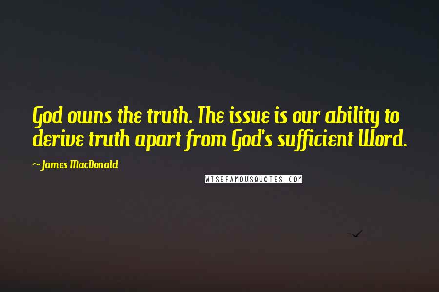 James MacDonald quotes: God owns the truth. The issue is our ability to derive truth apart from God's sufficient Word.