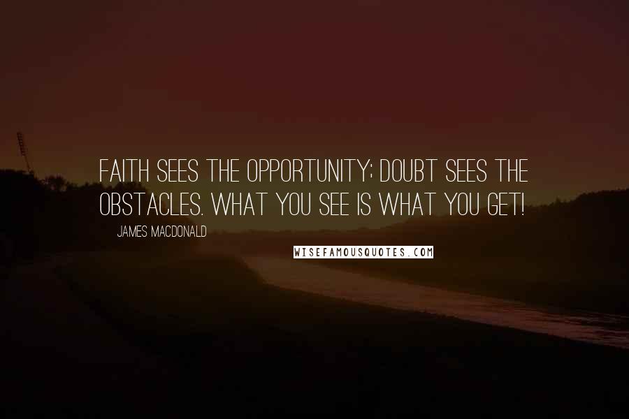 James MacDonald quotes: Faith sees the opportunity; doubt sees the obstacles. What you see is what you get!