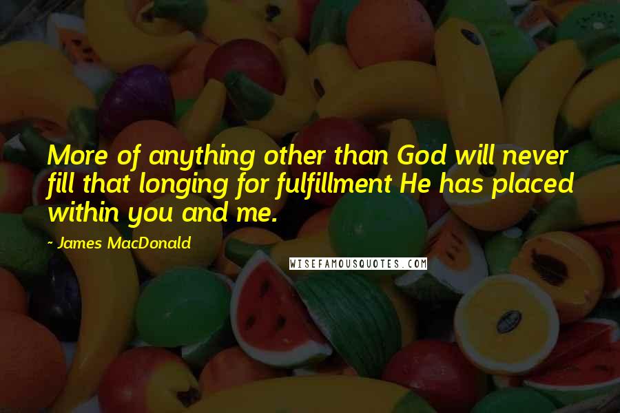 James MacDonald quotes: More of anything other than God will never fill that longing for fulfillment He has placed within you and me.