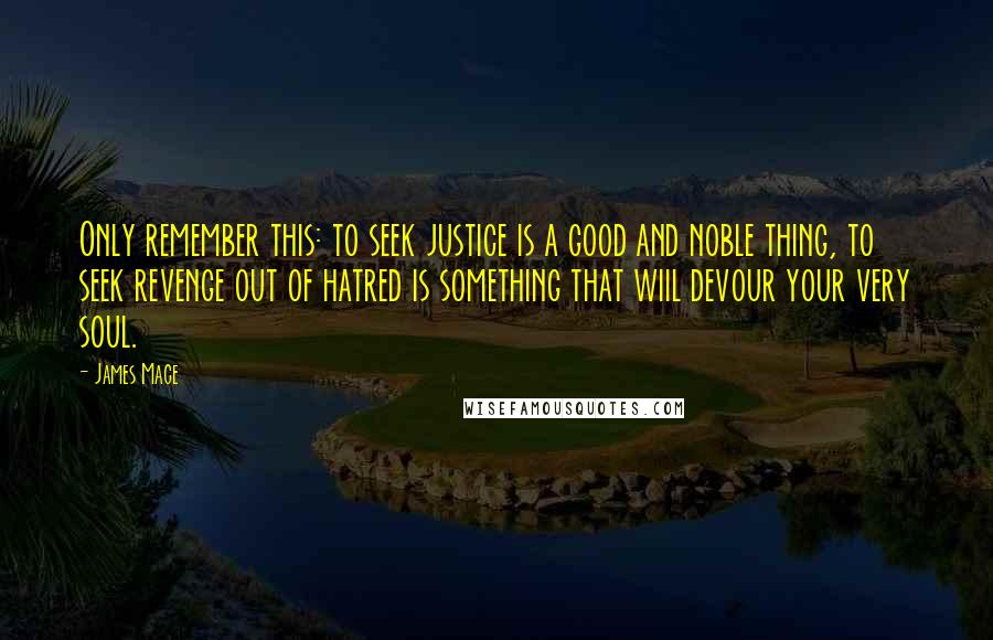 James Mace quotes: Only remember this: to seek justice is a good and noble thing, to seek revenge out of hatred is something that wiil devour your very soul.