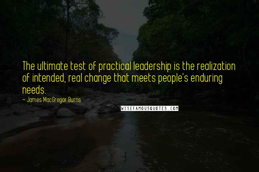 James MacGregor Burns quotes: The ultimate test of practical leadership is the realization of intended, real change that meets people's enduring needs.