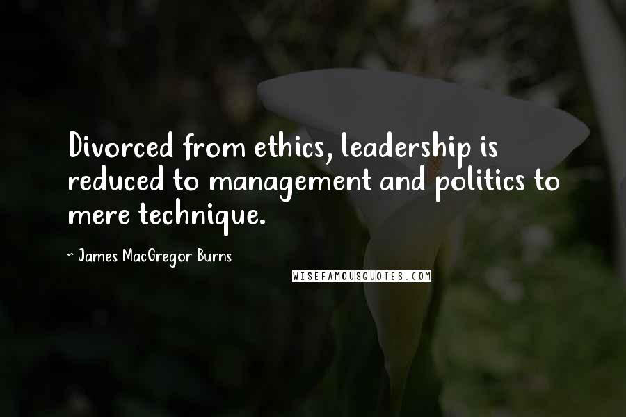 James MacGregor Burns quotes: Divorced from ethics, leadership is reduced to management and politics to mere technique.