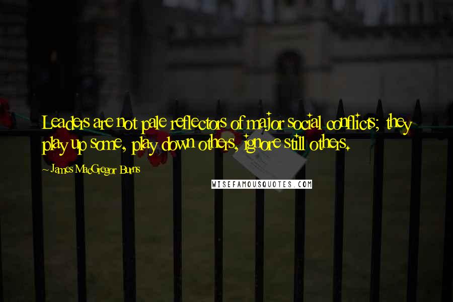 James MacGregor Burns quotes: Leaders are not pale reflectors of major social conflicts; they play up some, play down others, ignore still others. James MacGregor Burns quotes: Leaders are not pale reflectors of major social conflicts; they play up some, play down others, ignore still others.