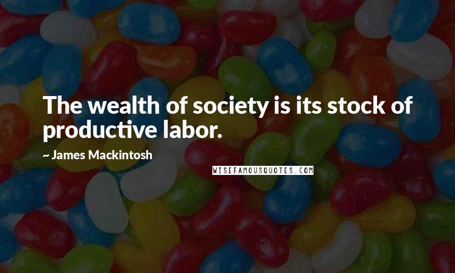 James Mackintosh quotes: The wealth of society is its stock of productive labor.