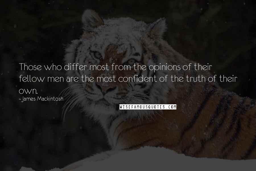 James Mackintosh quotes: Those who differ most from the opinions of their fellow men are the most confident of the truth of their own.