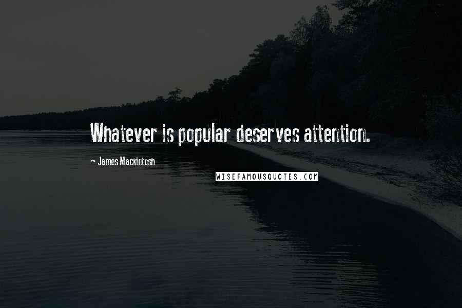 James Mackintosh quotes: Whatever is popular deserves attention.