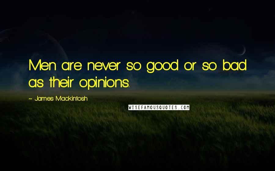 James Mackintosh quotes: Men are never so good or so bad as their opinions.
