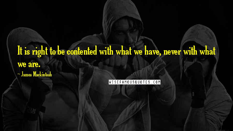 James Mackintosh quotes: It is right to be contented with what we have, never with what we are.