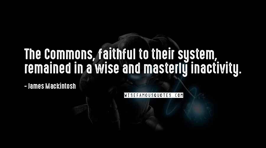 James Mackintosh quotes: The Commons, faithful to their system, remained in a wise and masterly inactivity.