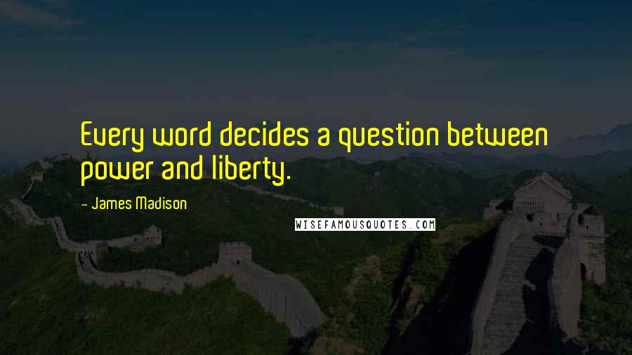 James Madison quotes: Every word decides a question between power and liberty. James Madison quotes: Every word decides a question between power and liberty.