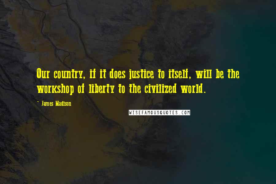 James Madison quotes: Our country, if it does justice to itself, will be the workshop of liberty to the civilized world.