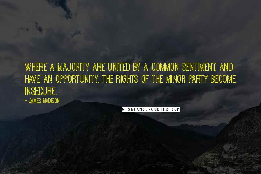 James Madison quotes: Where a majority are united by a common sentiment, and have an opportunity, the rights of the minor party become insecure. James Madison quotes: Where a majority are united by a common sentiment, and have an opportunity, the rights of the minor party become insecure.