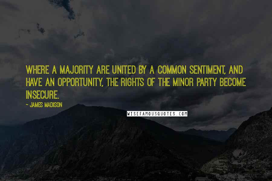 James Madison quotes: Where a majority are united by a common sentiment, and have an opportunity, the rights of the minor party become insecure.