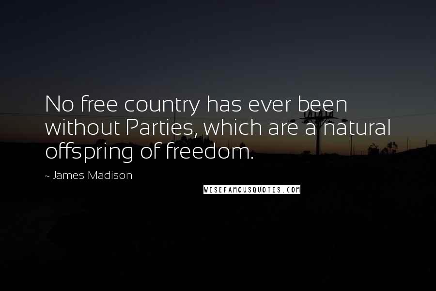 James Madison quotes: No free country has ever been without Parties, which are a natural offspring of freedom.
