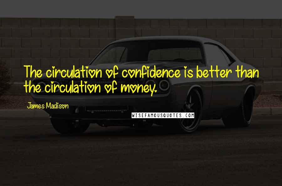 James Madison quotes: The circulation of confidence is better than the circulation of money.