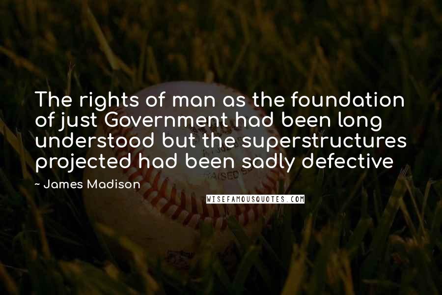 James Madison quotes: The rights of man as the foundation of just Government had been long understood but the superstructures projected had been sadly defective James Madison quotes: The rights of man as the foundation of just Government had been long understood but the superstructures projected had been sadly defective
