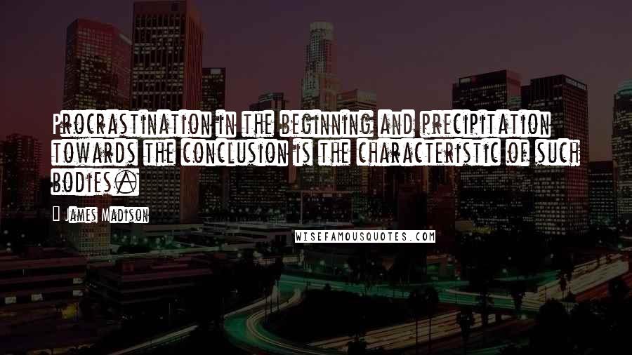 James Madison quotes: Procrastination in the beginning and precipitation towards the conclusion is the characteristic of such bodies. James Madison quotes: Procrastination in the beginning and precipitation towards the conclusion is the characteristic of such bodies.
