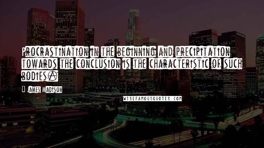 James Madison quotes: Procrastination in the beginning and precipitation towards the conclusion is the characteristic of such bodies.