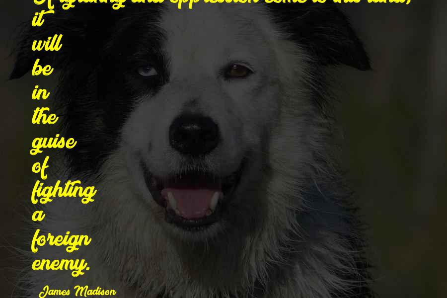 James Madison quotes: If tyranny and oppression come to this land, it will be in the guise of fighting a foreign enemy.