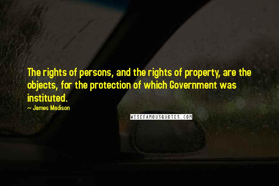 James Madison quotes: The rights of persons, and the rights of property, are the objects, for the protection of which Government was instituted. James Madison quotes: The rights of persons, and the rights of property, are the objects, for the protection of which Government was instituted.