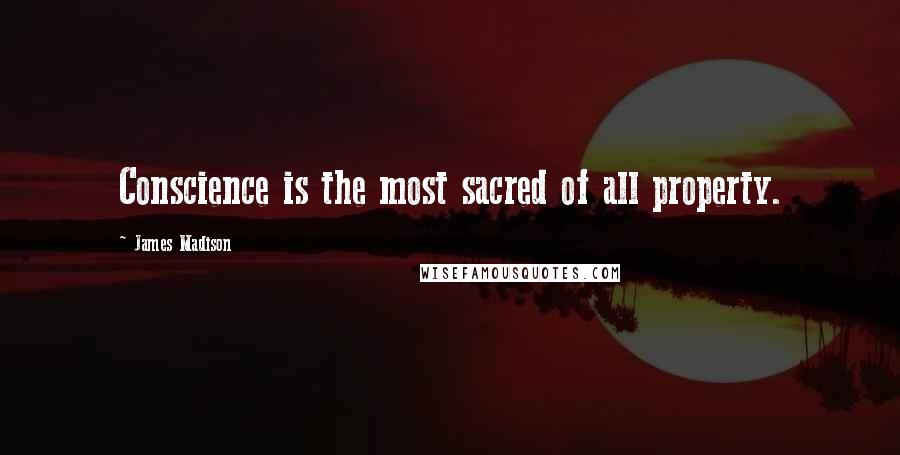 James Madison quotes: Conscience is the most sacred of all property.