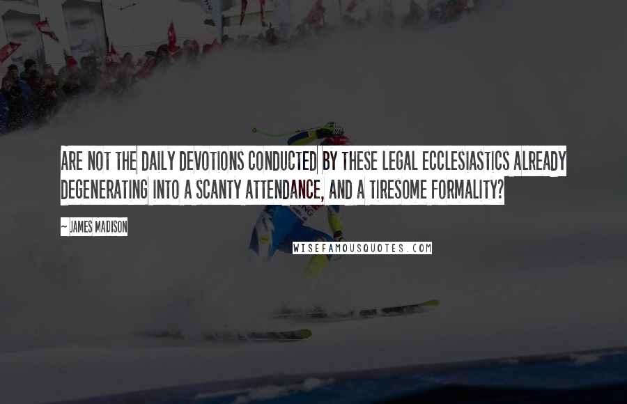 James Madison quotes: Are not the daily devotions conducted by these legal ecclesiastics already degenerating into a scanty attendance, and a tiresome formality? James Madison quotes: Are not the daily devotions conducted by these legal ecclesiastics already degenerating into a scanty attendance, and a tiresome formality?