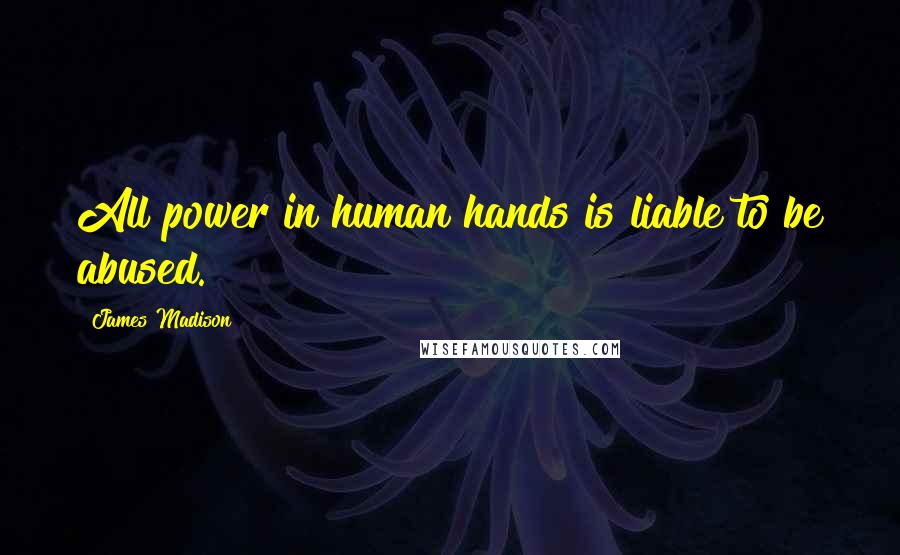 James Madison quotes: All power in human hands is liable to be abused. James Madison quotes: All power in human hands is liable to be abused.