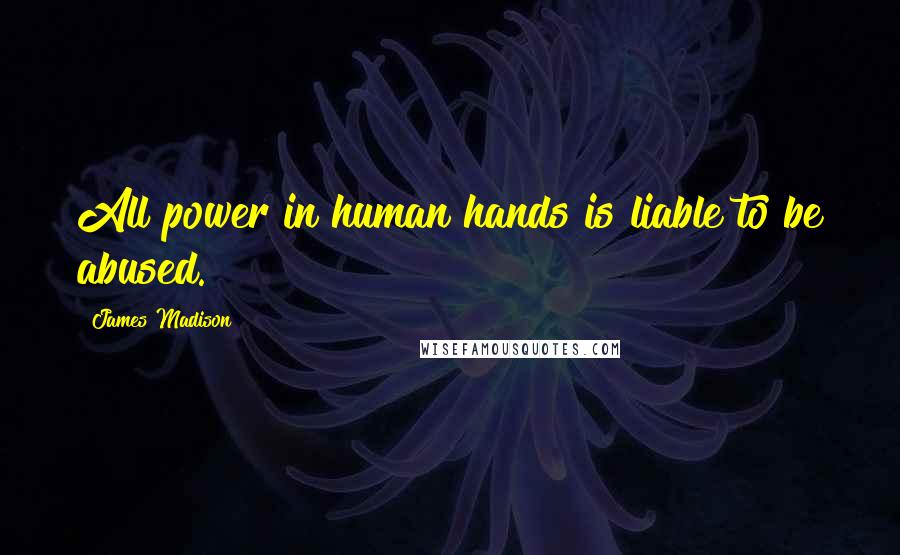 James Madison quotes: All power in human hands is liable to be abused.