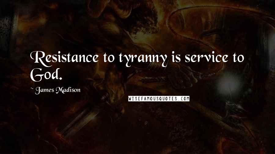 James Madison quotes: Resistance to tyranny is service to God.