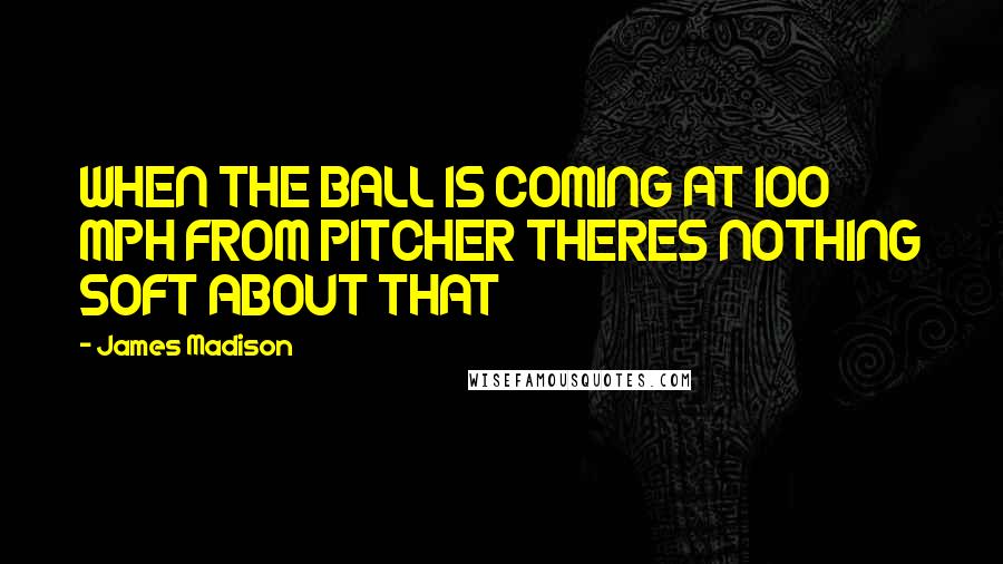 James Madison quotes: WHEN THE BALL IS COMING AT 100 MPH FROM PITCHER THERES NOTHING SOFT ABOUT THAT James Madison quotes: WHEN THE BALL IS COMING AT 100 MPH FROM PITCHER THERES NOTHING SOFT ABOUT THAT