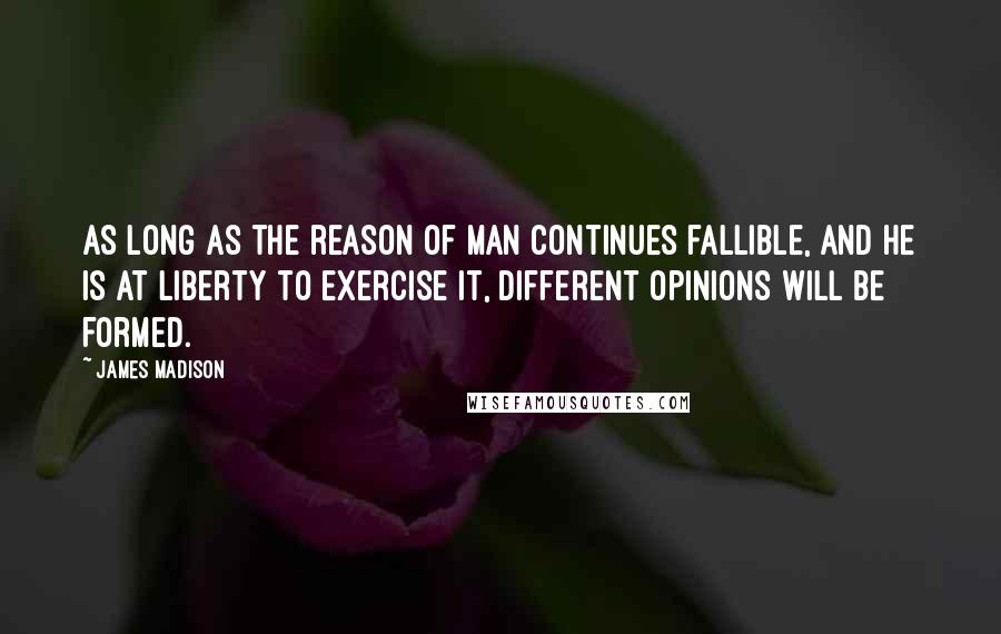 James Madison quotes: As long as the reason of man continues fallible, and he is at liberty to exercise it, different opinions will be formed. James Madison quotes: As long as the reason of man continues fallible, and he is at liberty to exercise it, different opinions will be formed.