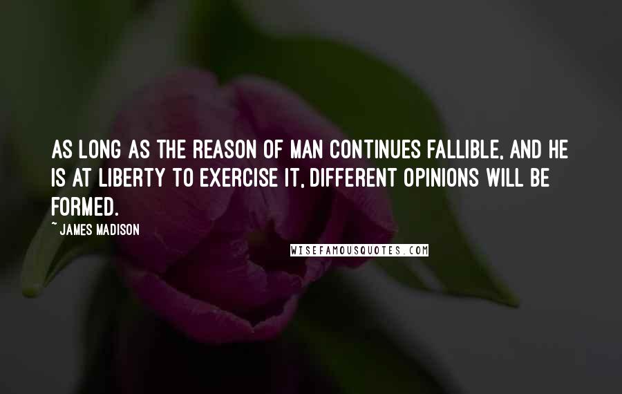 James Madison quotes: As long as the reason of man continues fallible, and he is at liberty to exercise it, different opinions will be formed.