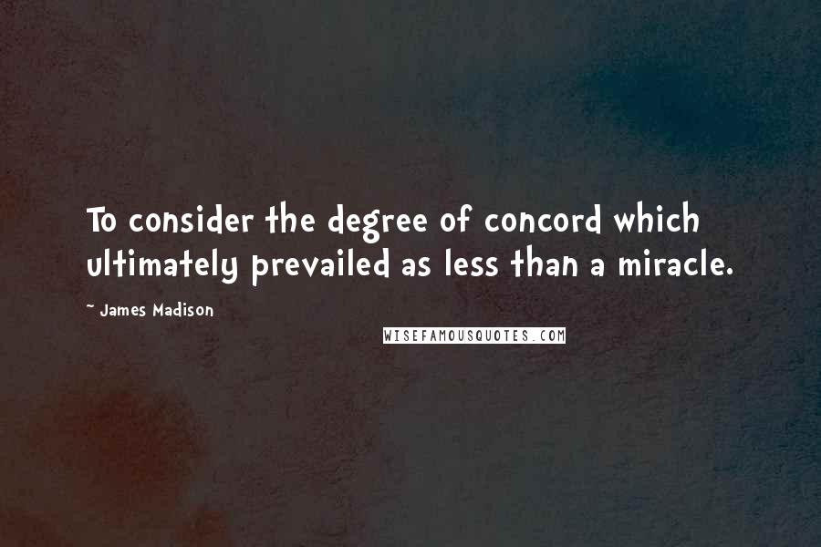 James Madison quotes: To consider the degree of concord which ultimately prevailed as less than a miracle. James Madison quotes: To consider the degree of concord which ultimately prevailed as less than a miracle.