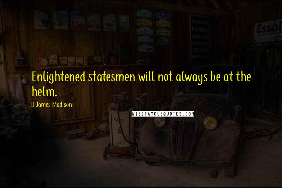 James Madison quotes: Enlightened statesmen will not always be at the helm. James Madison quotes: Enlightened statesmen will not always be at the helm.