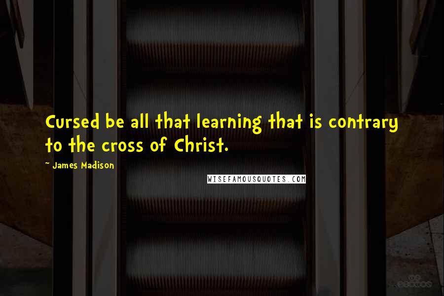 James Madison quotes: Cursed be all that learning that is contrary to the cross of Christ.