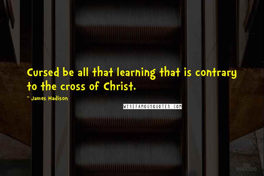 James Madison quotes: Cursed be all that learning that is contrary to the cross of Christ. James Madison quotes: Cursed be all that learning that is contrary to the cross of Christ.