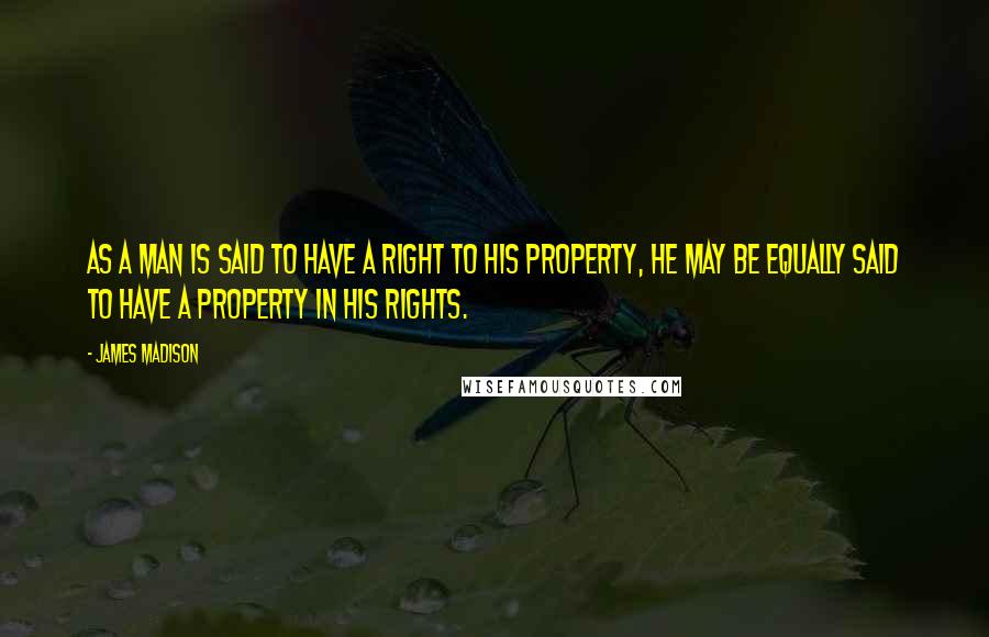 James Madison quotes: As a man is said to have a right to his property, he may be equally said to have a property in his rights.