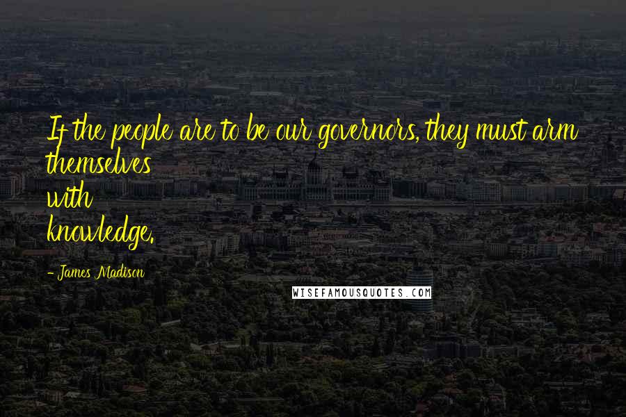 James Madison quotes: If the people are to be our governors, they must arm themselves with knowledge. James Madison quotes: If the people are to be our governors, they must arm themselves with knowledge.