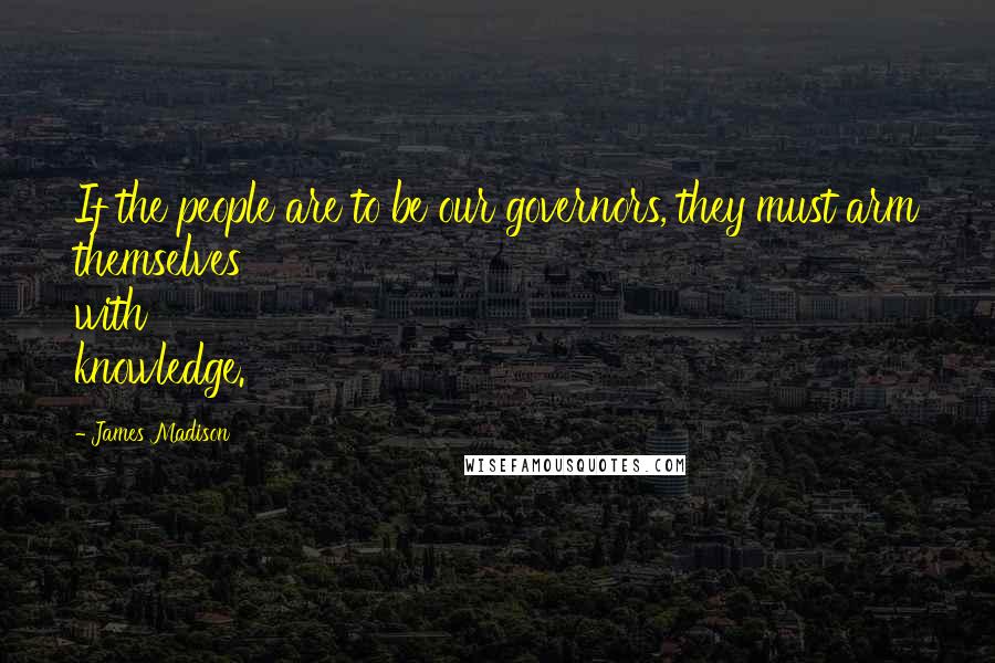 James Madison quotes: If the people are to be our governors, they must arm themselves with knowledge.